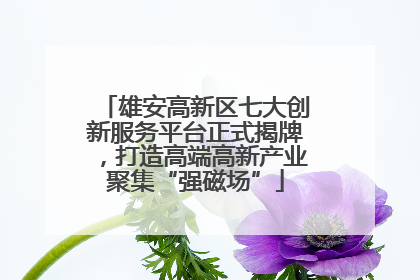 雄安高新区七大创新服务平台正式揭牌，打造高端高新产业聚集“强磁场”